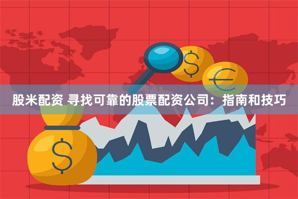 股米配资 寻找可靠的股票配资公司：指南和技巧