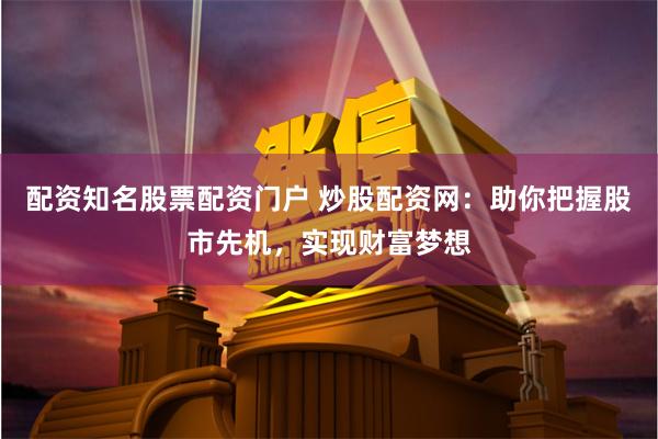 配资知名股票配资门户 炒股配资网：助你把握股市先机，实现财富梦想