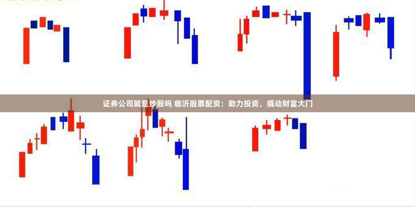 证券公司就是炒股吗 临沂股票配资：助力投资，撬动财富大门