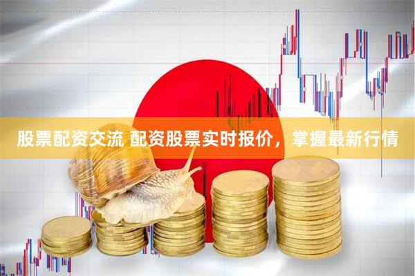 股票配资交流 配资股票实时报价，掌握最新行情