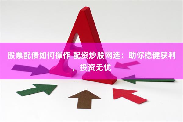 股票配债如何操作 配资炒股网选：助你稳健获利，投资无忧