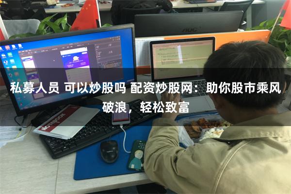 私募人员 可以炒股吗 配资炒股网：助你股市乘风破浪，轻松致富