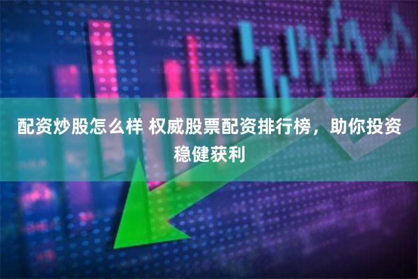 配资炒股怎么样 权威股票配资排行榜，助你投资稳健获利