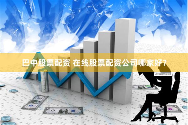 巴中股票配资 在线股票配资公司哪家好？