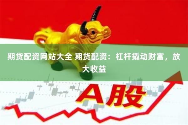 期货配资网站大全 期货配资：杠杆撬动财富，放大收益