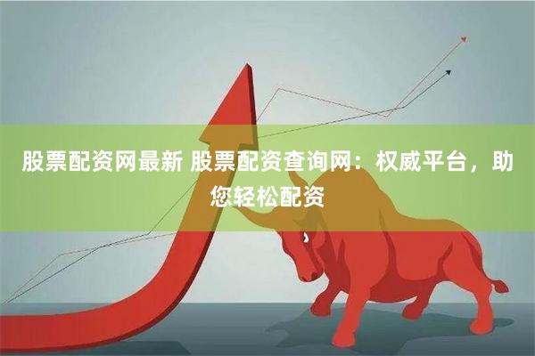 股票配资网最新 股票配资查询网：权威平台，助您轻松配资