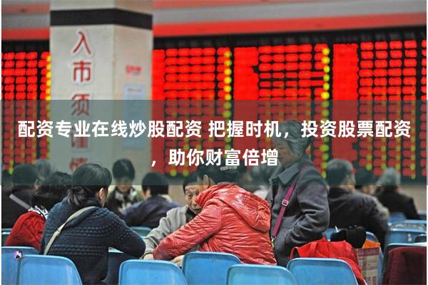 配资专业在线炒股配资 把握时机，投资股票配资，助你财富倍增