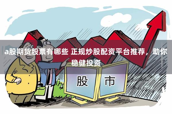 a股期货股票有哪些 正规炒股配资平台推荐，助你稳健投资