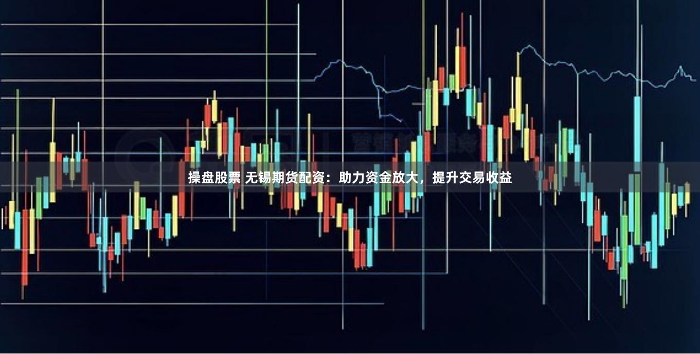 操盘股票 无锡期货配资：助力资金放大，提升交易收益