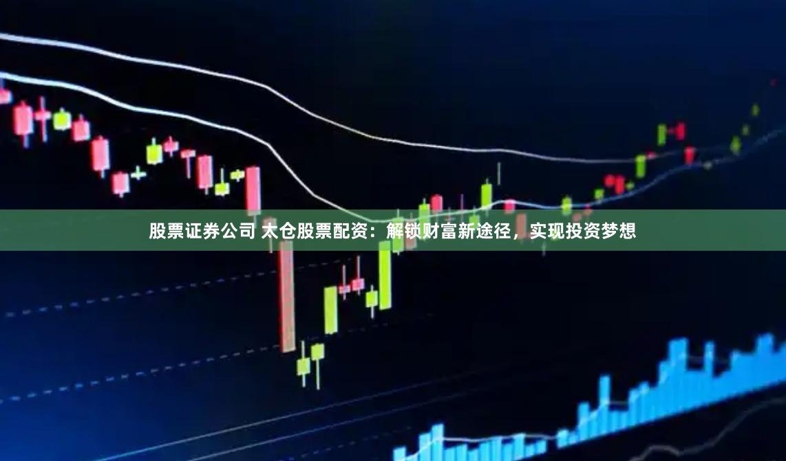 股票证券公司 太仓股票配资：解锁财富新途径，实现投资梦想