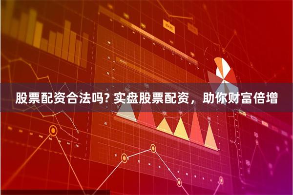 股票配资合法吗? 实盘股票配资，助你财富倍增