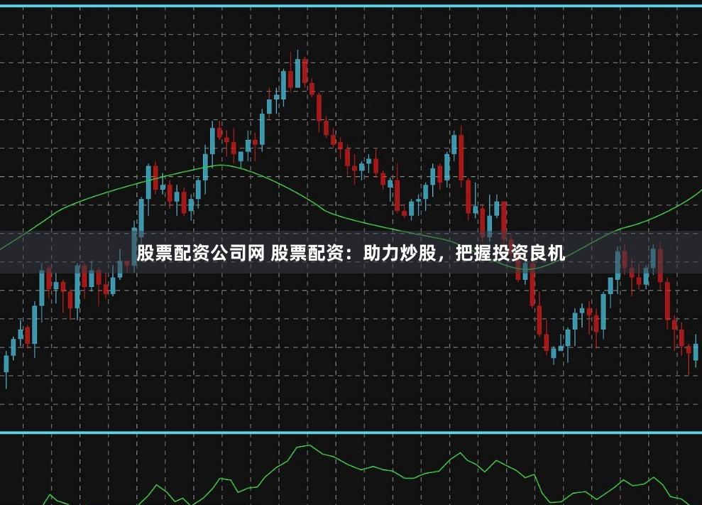 股票配资公司网 股票配资：助力炒股，把握投资良机