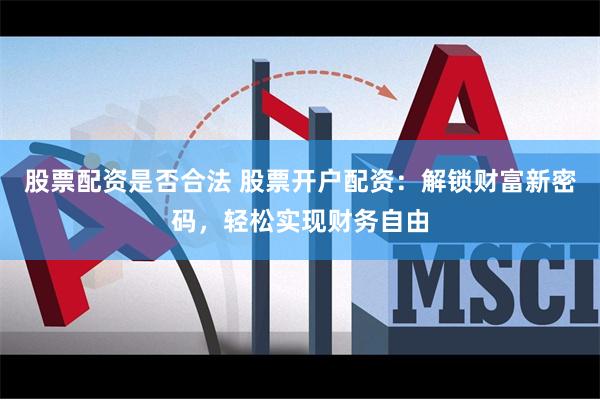 股票配资是否合法 股票开户配资：解锁财富新密码，轻松实现财务自由
