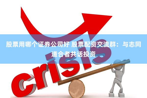 股票用哪个证券公司好 股票配资交流群：与志同道合者共话投资