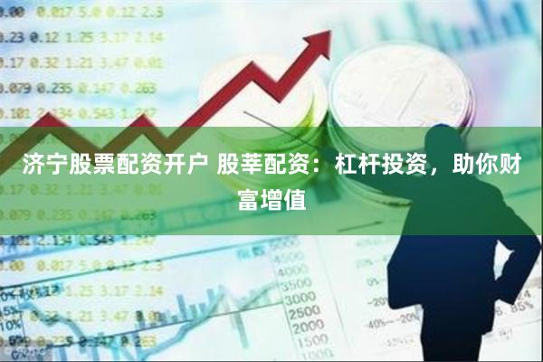 济宁股票配资开户 股莘配资：杠杆投资，助你财富增值
