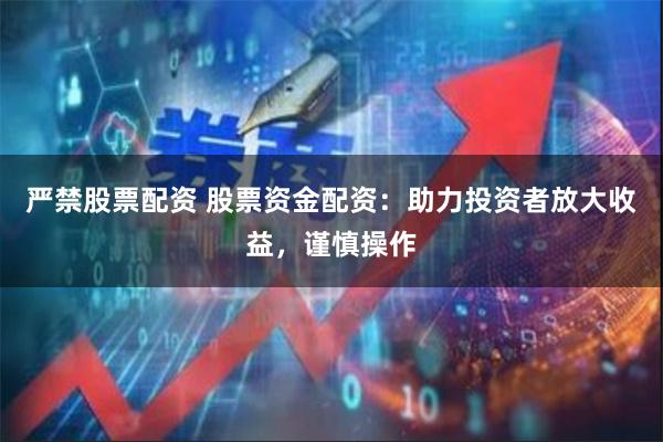 严禁股票配资 股票资金配资：助力投资者放大收益，谨慎操作