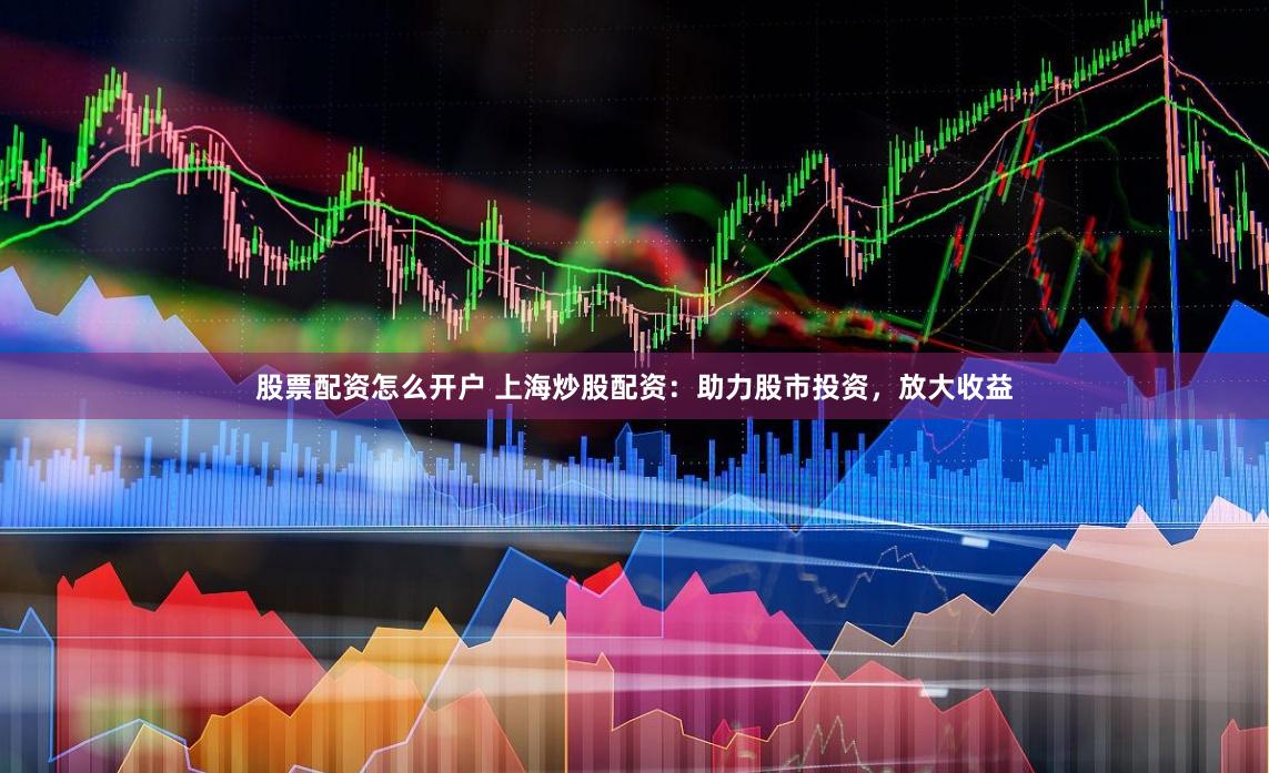 股票配资怎么开户 上海炒股配资：助力股市投资，放大收益
