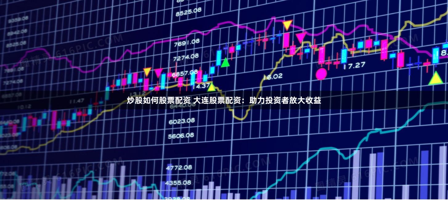 炒股如何股票配资 大连股票配资：助力投资者放大收益