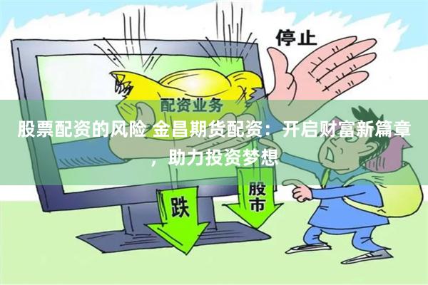 股票配资的风险 金昌期货配资：开启财富新篇章，助力投资梦想