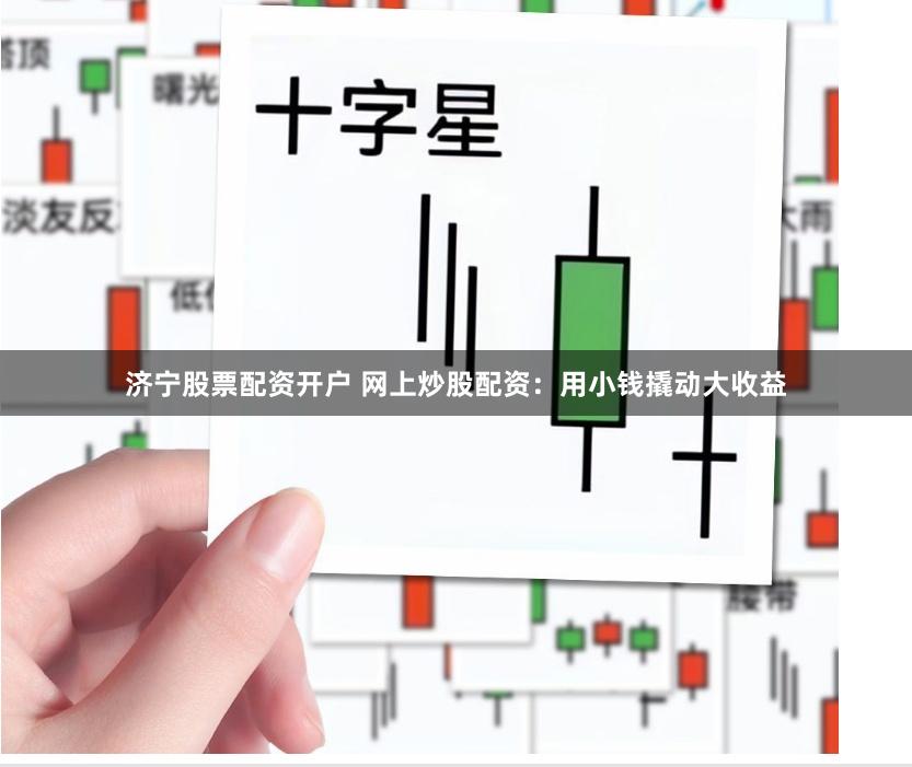 济宁股票配资开户 网上炒股配资：用小钱撬动大收益