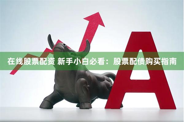 在线股票配资 新手小白必看：股票配债购买指南