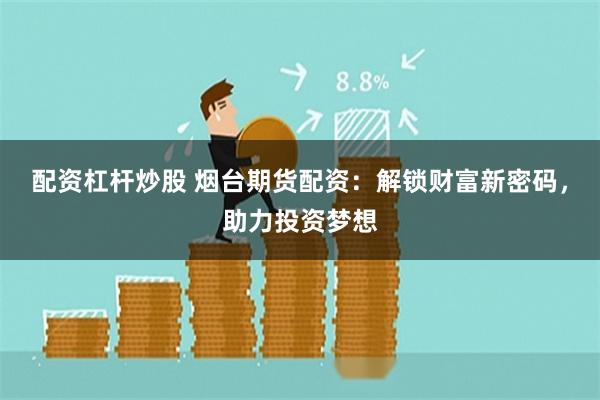 配资杠杆炒股 烟台期货配资：解锁财富新密码，助力投资梦想
