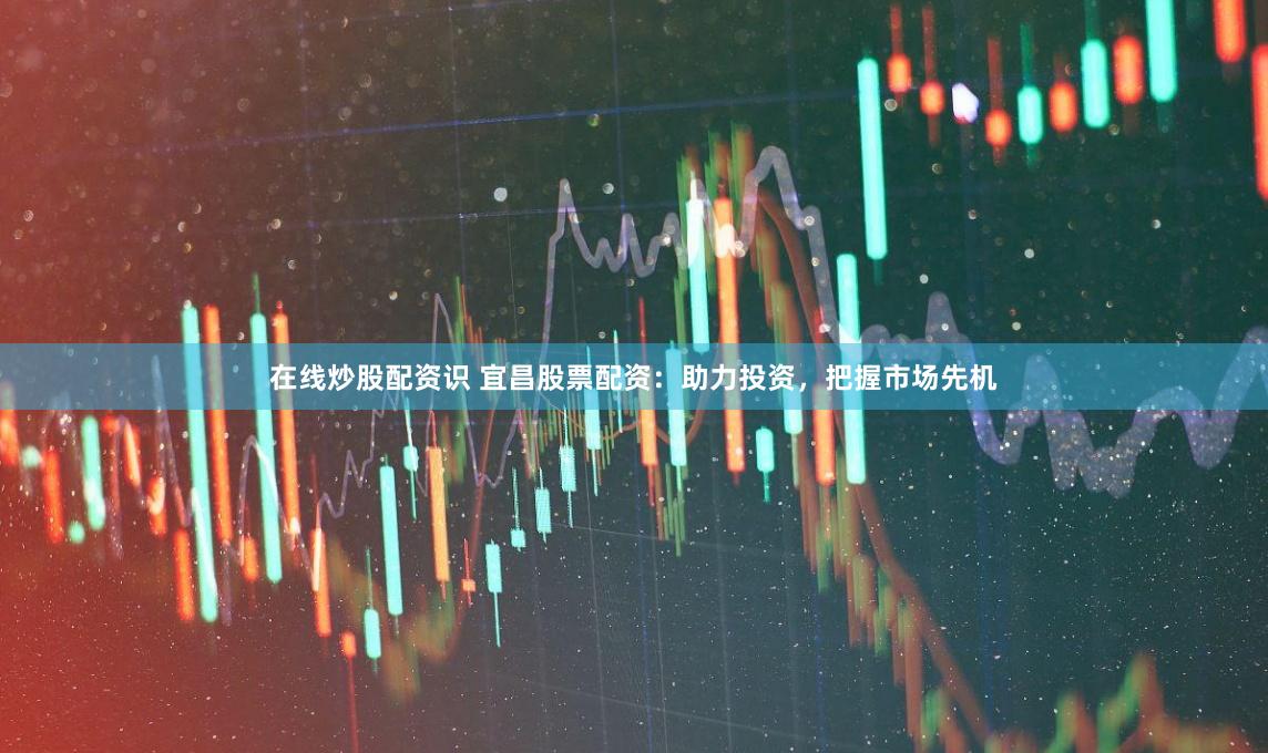 在线炒股配资识 宜昌股票配资：助力投资，把握市场先机