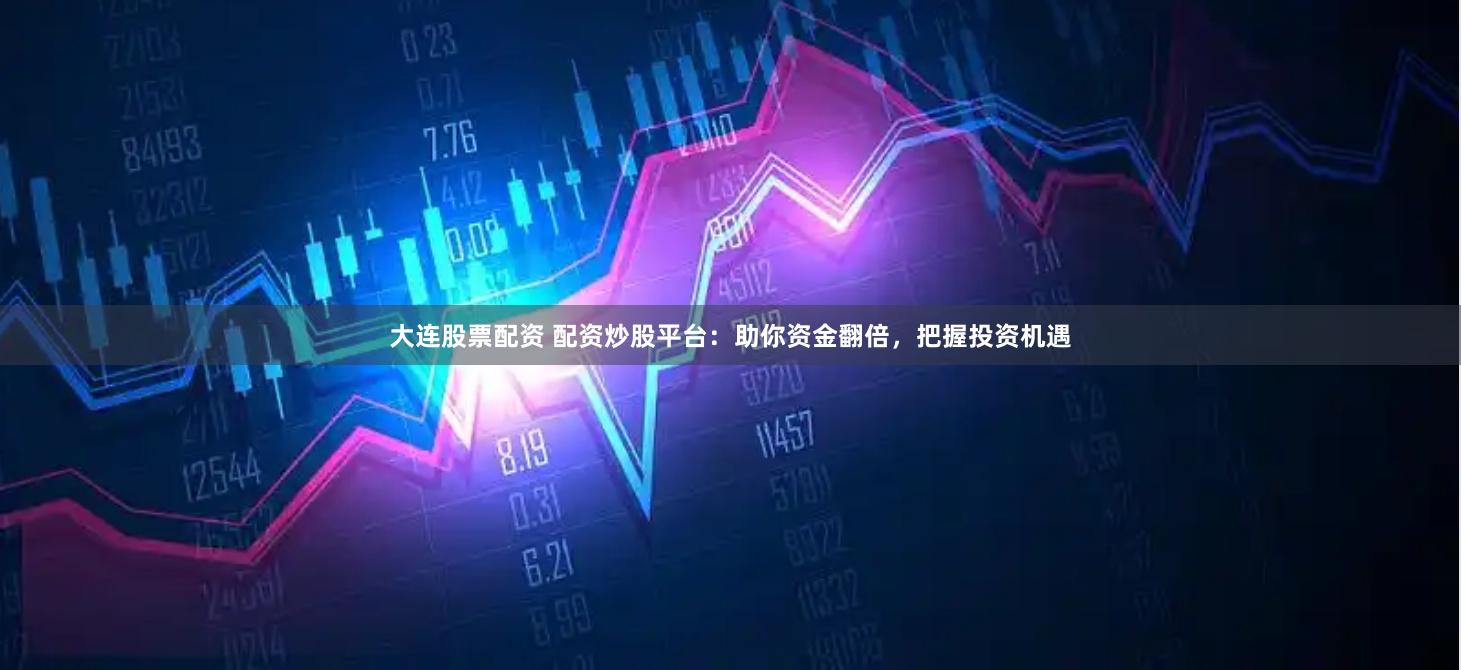 大连股票配资 配资炒股平台：助你资金翻倍，把握投资机遇