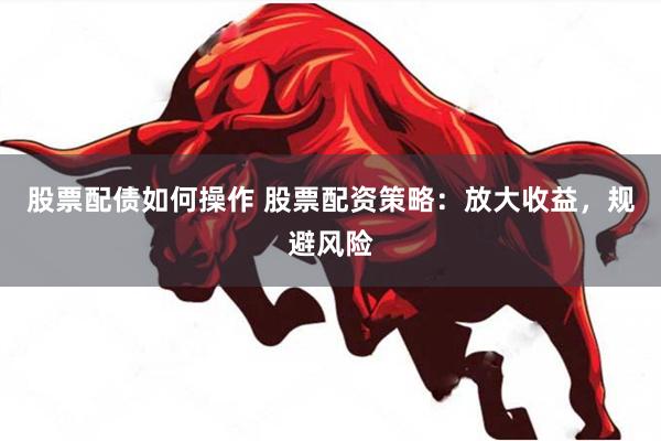 股票配债如何操作 股票配资策略：放大收益，规避风险