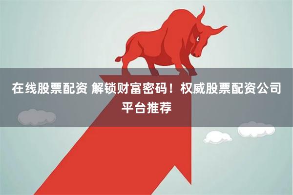 在线股票配资 解锁财富密码！权威股票配资公司平台推荐