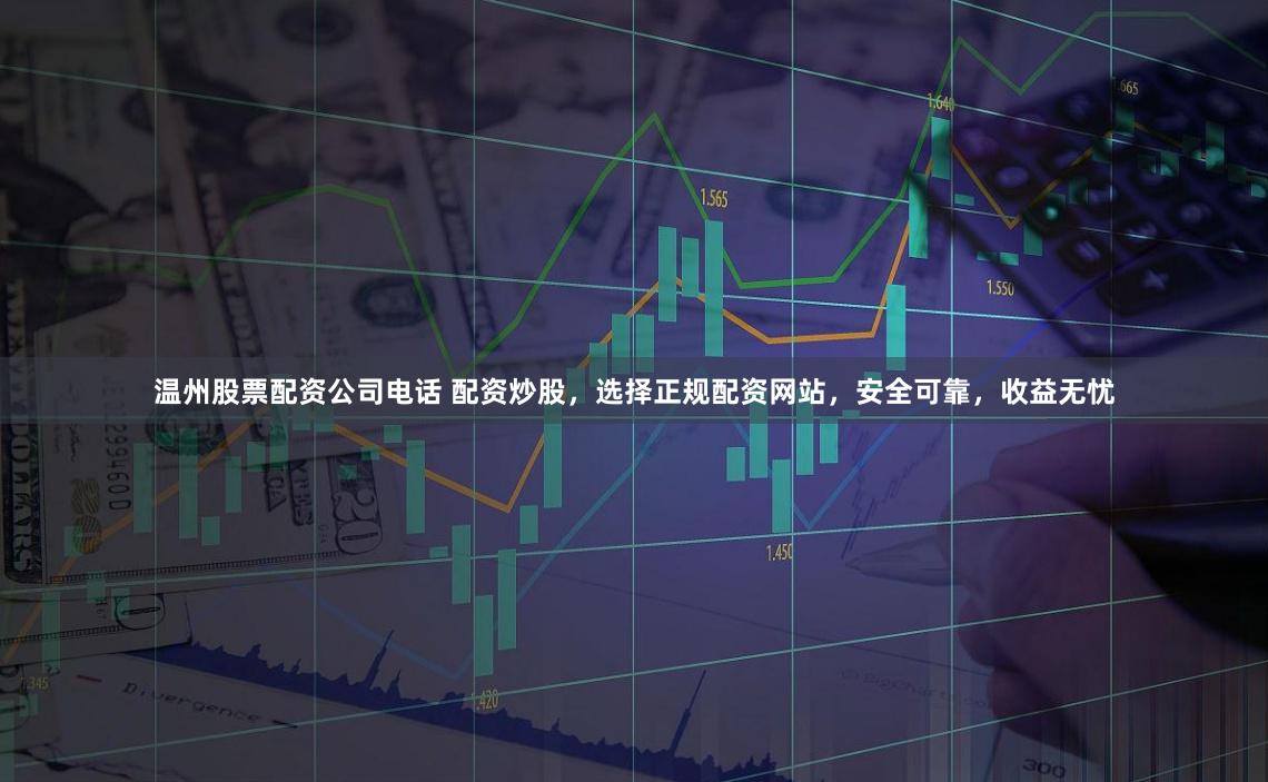 温州股票配资公司电话 配资炒股，选择正规配资网站，安全可靠，收益无忧