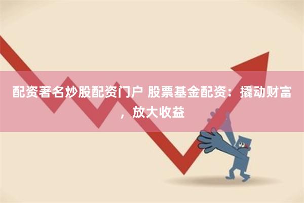 配资著名炒股配资门户 股票基金配资：撬动财富，放大收益