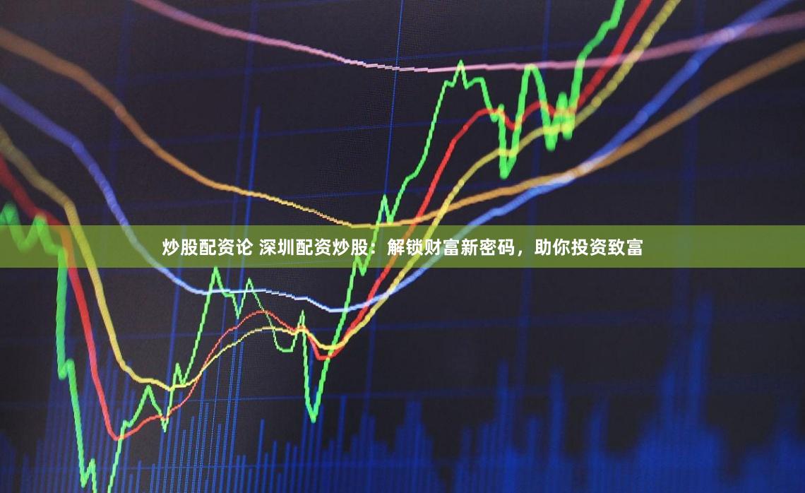 炒股配资论 深圳配资炒股：解锁财富新密码，助你投资致富