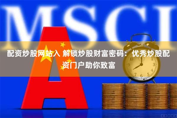 配资炒股网站入 解锁炒股财富密码：优秀炒股配资门户助你致富