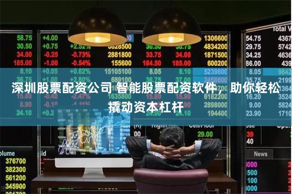 深圳股票配资公司 智能股票配资软件，助你轻松撬动资本杠杆
