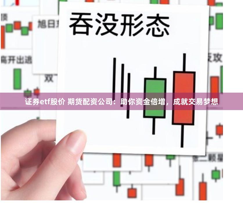 证券etf股价 期货配资公司：助你资金倍增，成就交易梦想