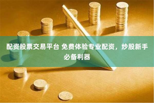 配资股票交易平台 免费体验专业配资，炒股新手必备利器