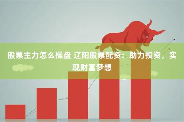 股票主力怎么操盘 辽阳股票配资：助力投资，实现财富梦想