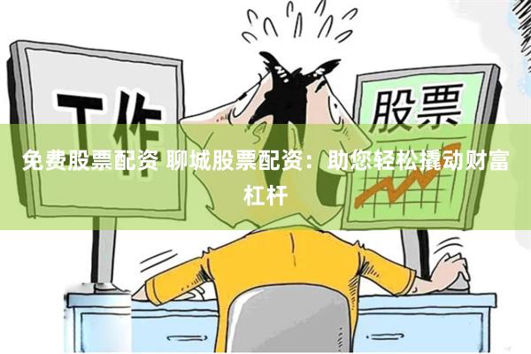 免费股票配资 聊城股票配资：助您轻松撬动财富杠杆