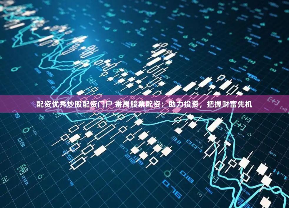 配资优秀炒股配资门户 番禺股票配资：助力投资，把握财富先机