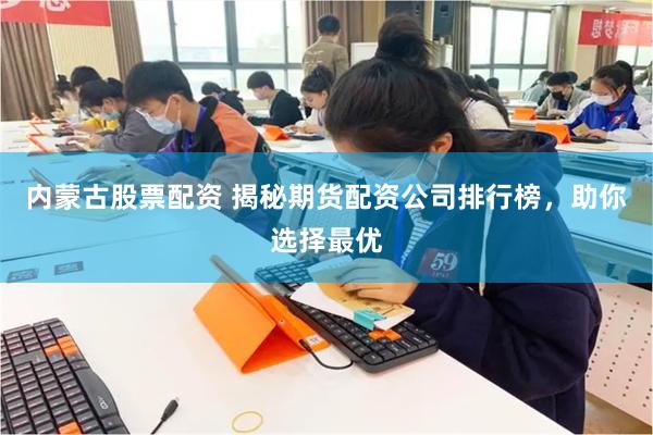 内蒙古股票配资 揭秘期货配资公司排行榜，助你选择最优