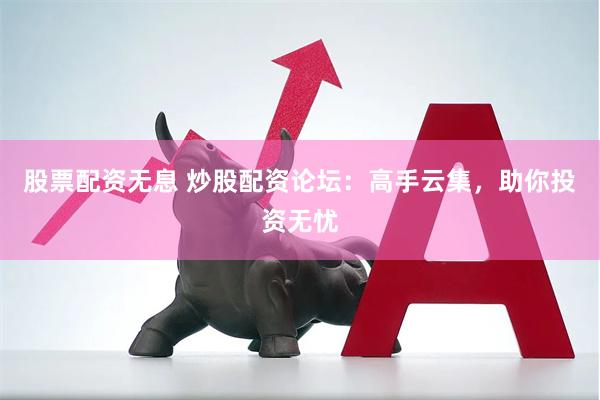 股票配资无息 炒股配资论坛：高手云集，助你投资无忧
