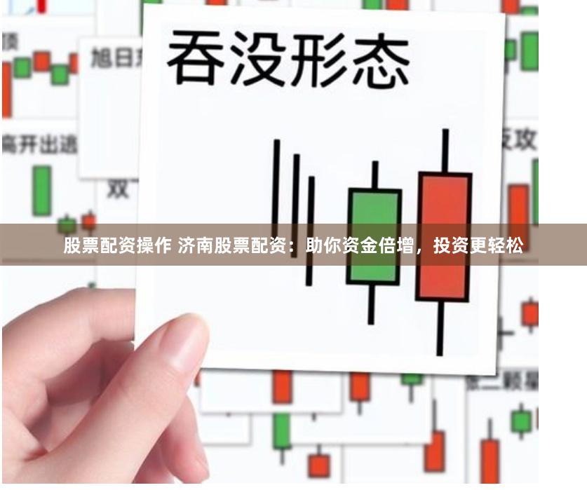 股票配资操作 济南股票配资：助你资金倍增，投资更轻松