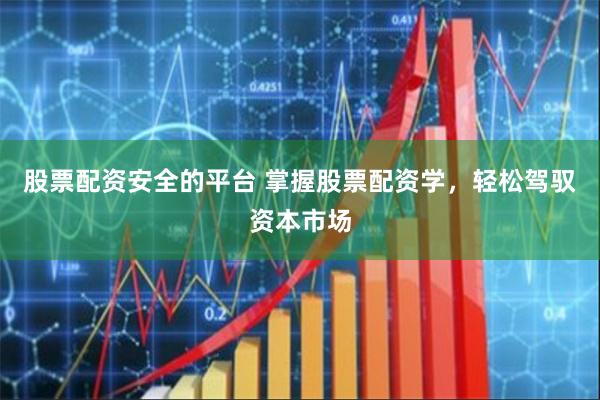 股票配资安全的平台 掌握股票配资学，轻松驾驭资本市场