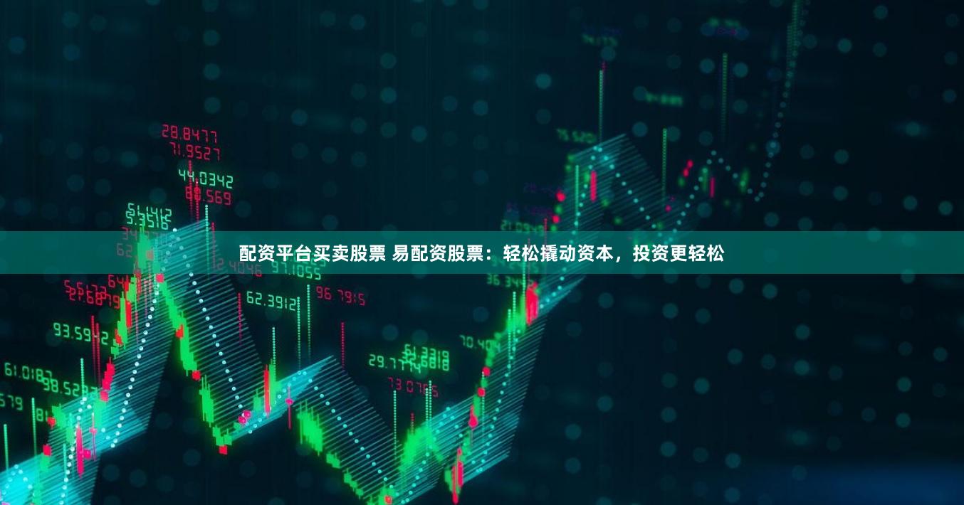 配资平台买卖股票 易配资股票：轻松撬动资本，投资更轻松