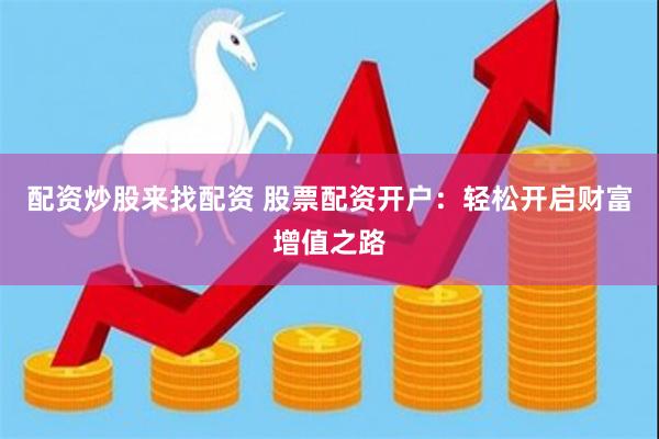 配资炒股来找配资 股票配资开户：轻松开启财富增值之路