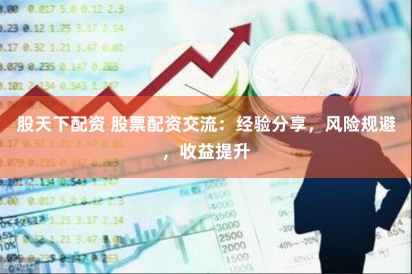 股天下配资 股票配资交流：经验分享，风险规避，收益提升