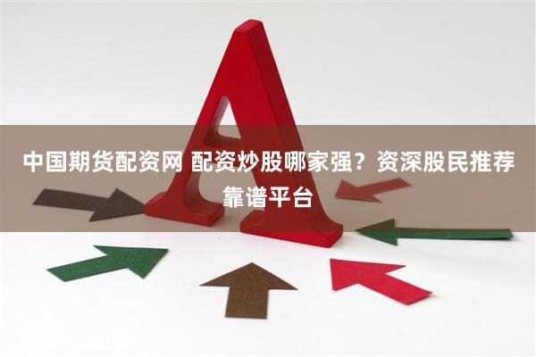 中国期货配资网 配资炒股哪家强？资深股民推荐靠谱平台