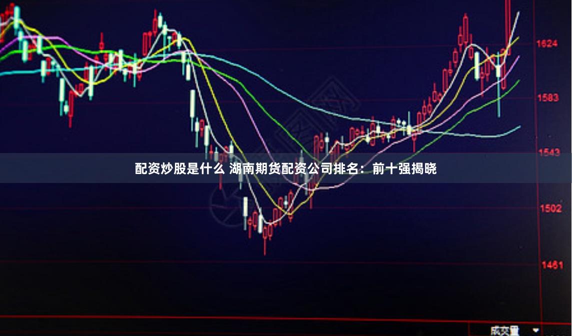 配资炒股是什么 湖南期货配资公司排名：前十强揭晓