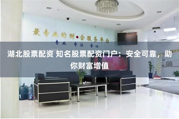 湖北股票配资 知名股票配资门户：安全可靠，助你财富增值